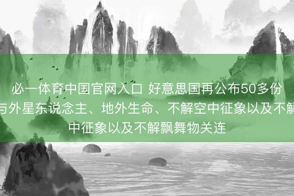 必一体育中国官网入口 好意思国再公布50多份UFO文献：与外星东说念主、地外生命、不解空中征象以及不解飘舞物关连