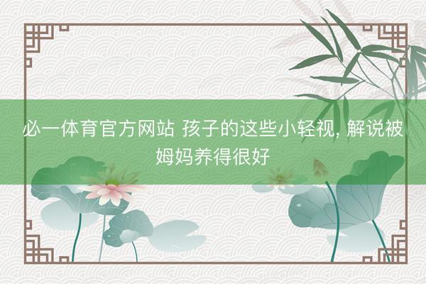 必一体育官方网站 孩子的这些小轻视，<a href=