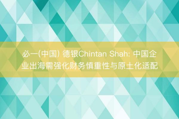 必一(中国) 德银Chintan Shah: 中国企业出海需强化财务慎重性与原土化适配