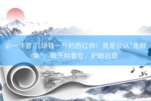必一体育 几块钱一斤的西红柿！竟是公认“龟龄果”，每天换着吃，护眼抗衰