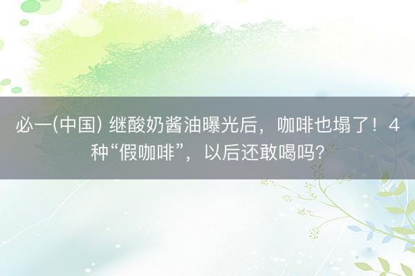 必一(中国) 继酸奶酱油曝光后，咖啡也塌了！4种“假咖啡”，以后还敢喝吗？