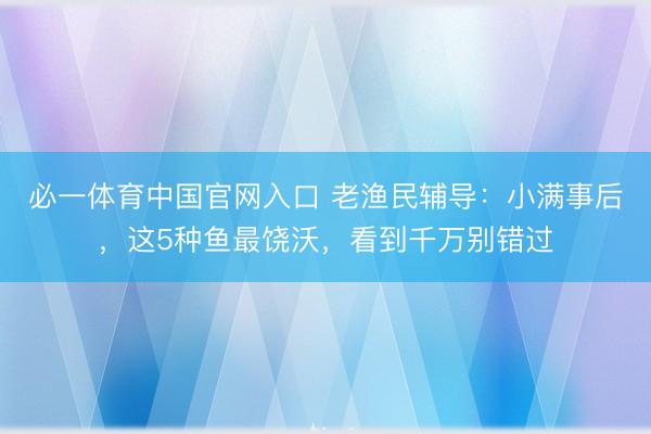 必一体育中国官网入口 老渔民辅导：小满事后，这5种鱼最饶沃，看到千万别错过