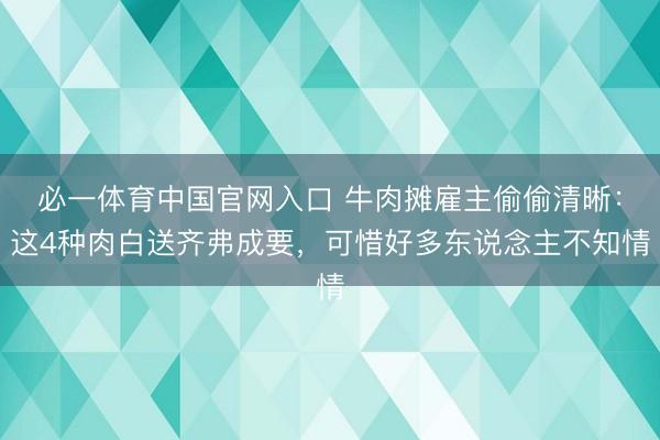 必一体育中国官网入口 牛肉摊雇主偷偷清晰：这4种肉白送齐弗成要，可惜好多东说念主不知情