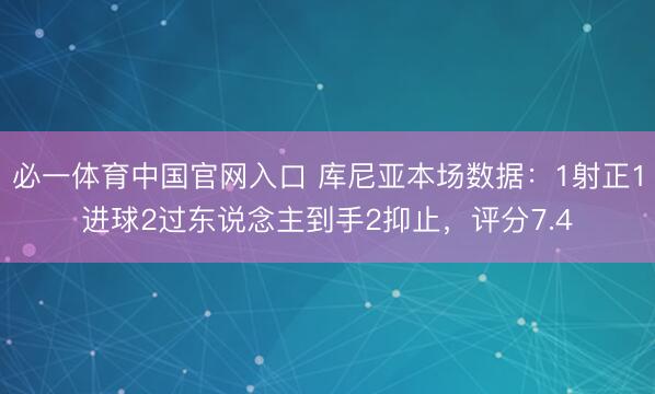 必一体育中国官网入口 库尼亚本场数据：1射正1进球2过东说念主到手2抑止，评分7.4