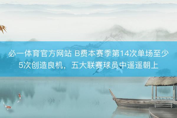 必一体育官方网站 B费本赛季第14次单场至少5次创造良机,五大联赛球员中遥遥朝上