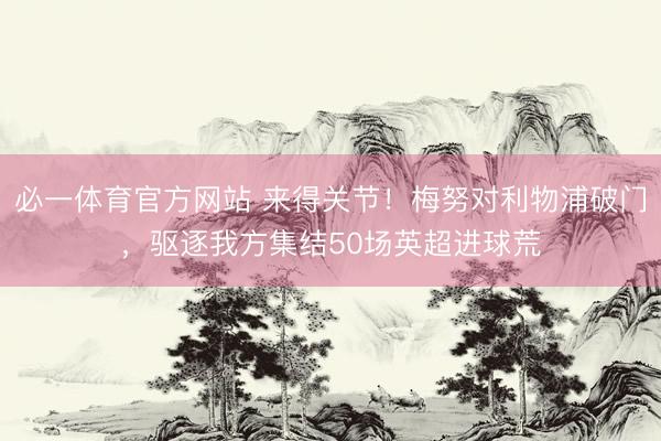 必一体育官方网站 来得关节！梅努对利物浦破门，驱逐我方集结50场英超进球荒
