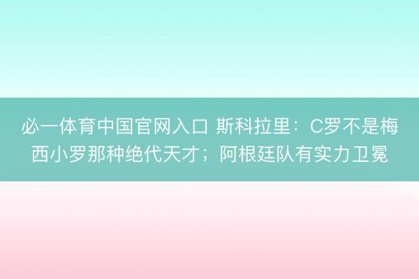 必一体育中国官网入口 斯科拉里：C罗不是梅西小罗那种绝代天才；阿根廷队有实力卫冕