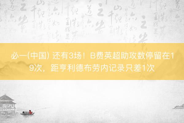 必一(中国) 还有3场！B费英超助攻数停留在19次，距亨利德布劳内记录只差1次