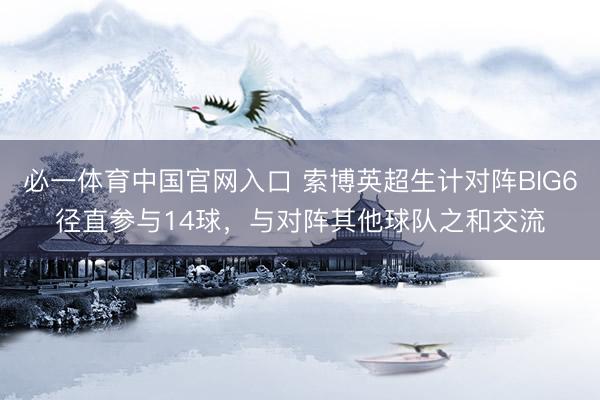 必一体育中国官网入口 索博英超生计对阵BIG6径直参与14球，与对阵其他球队之和交流