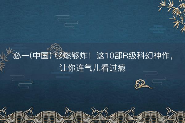 必一(中国) 够燃够炸！这10部R级科幻神作，让你连气儿看过瘾
