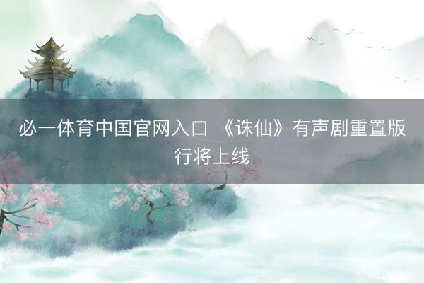 必一体育中国官网入口 《诛仙》有声剧重置版行将上线