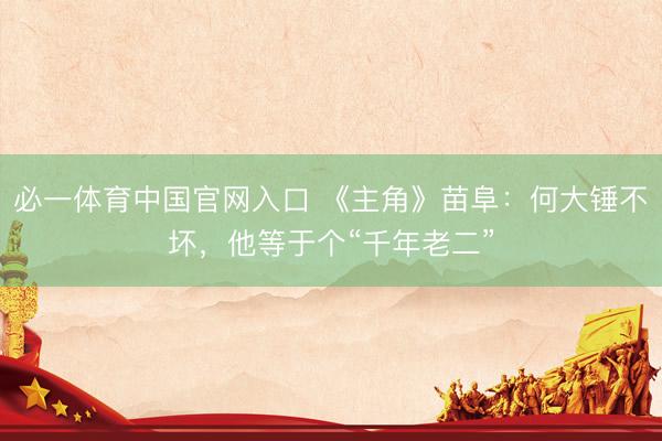 必一体育中国官网入口 《主角》苗阜：何大锤不坏，他等于个“千年老二”