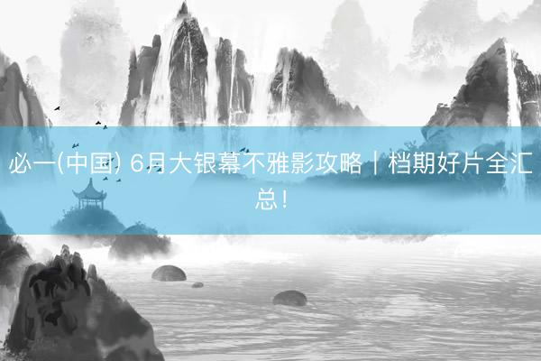 必一(中国) 6月大银幕不雅影攻略｜档期好片全汇总！