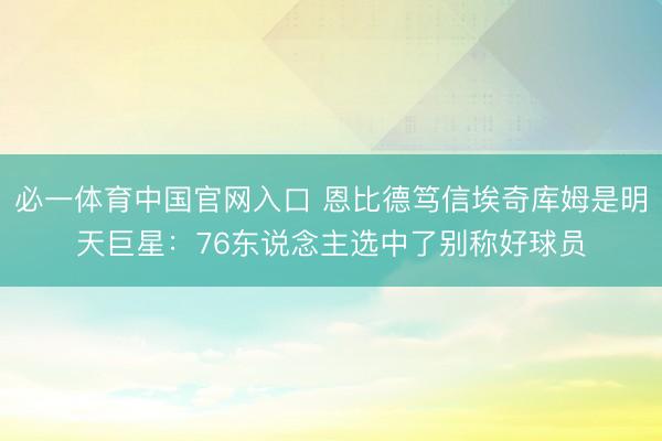 必一体育中国官网入口 恩比德笃信埃奇库姆是明天巨星：76东说念主选中了别称好球员