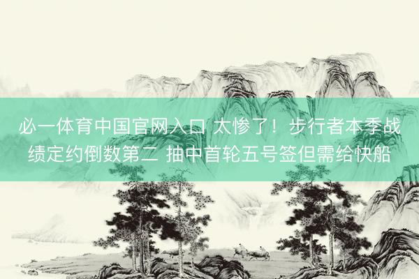 必一体育中国官网入口 太惨了！步行者本季战绩定约倒数第二 抽中首轮五号签但需给快船