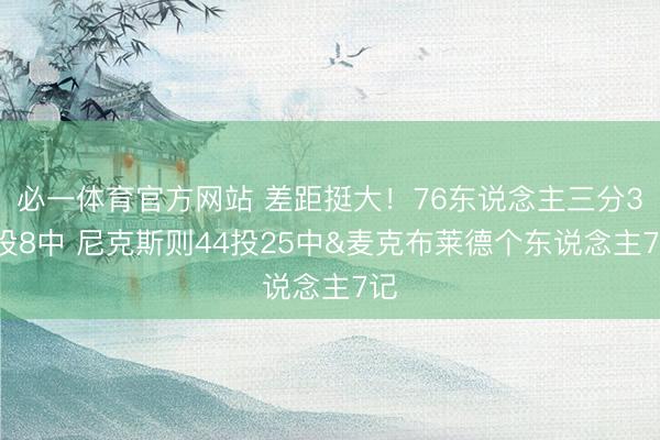 必一体育官方网站 差距挺大！76东说念主三分35投8中 尼克斯则44投25中&麦克布莱德个东说念主7记