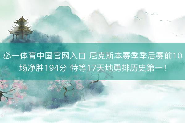 必一体育中国官网入口 尼克斯本赛季季后赛前10场净胜194分 特等17天地勇排历史第一！