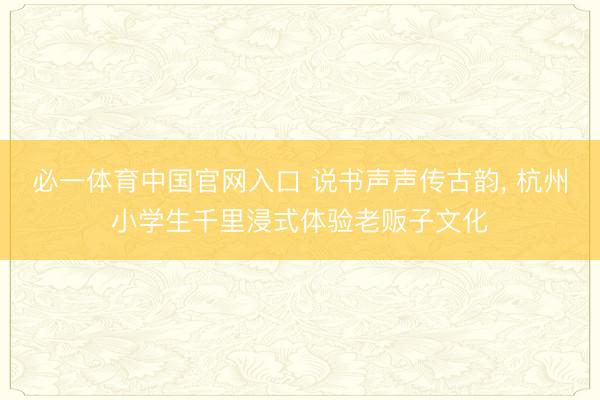 必一体育中国官网入口 说书声声传古韵, 杭州小学生千里浸式体验老贩子文化