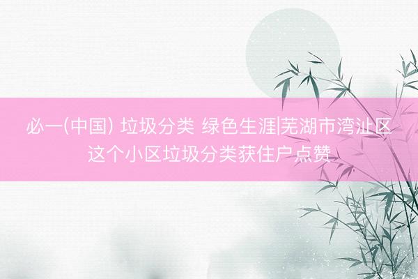 必一(中国) 垃圾分类 绿色生涯|芜湖市湾沚区这个小区垃圾分类获住户点赞