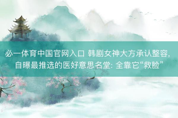 必一体育中国官网入口 韩剧女神大方承认整容， 自曝最推选的医好意思名堂: 全靠它“救脸”