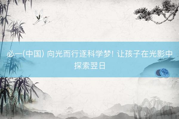 必一(中国) 向光而行逐科学梦! 让孩子在光影中探索翌日