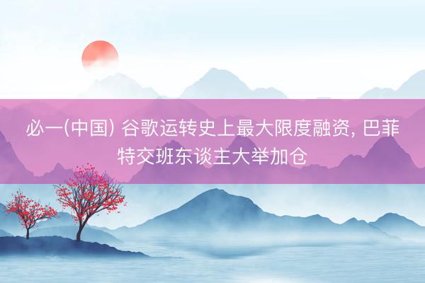 必一(中国) 谷歌运转史上最大限度融资， 巴菲特交班东谈主大举加仓