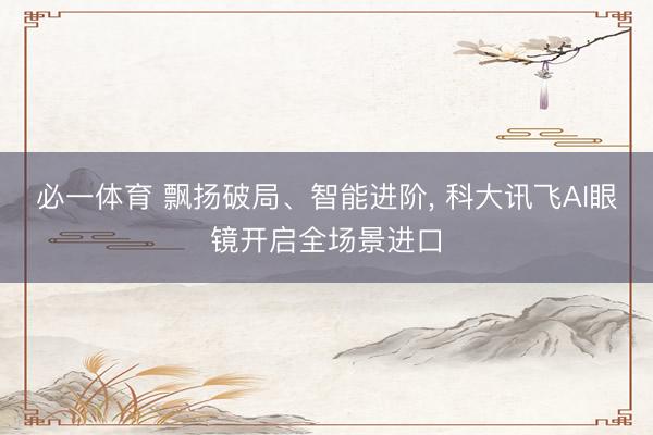 必一体育 飘扬破局、智能进阶， 科大讯飞AI眼镜开启全场景进口