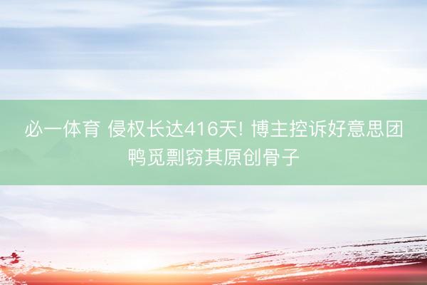 必一体育 侵权长达416天! 博主控诉好意思团鸭觅剽窃其原创骨子