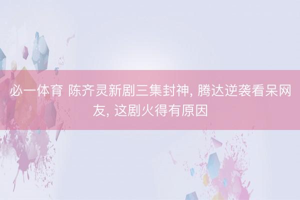 必一体育 陈齐灵新剧三集封神， 腾达逆袭看呆网友， 这剧火得有原因