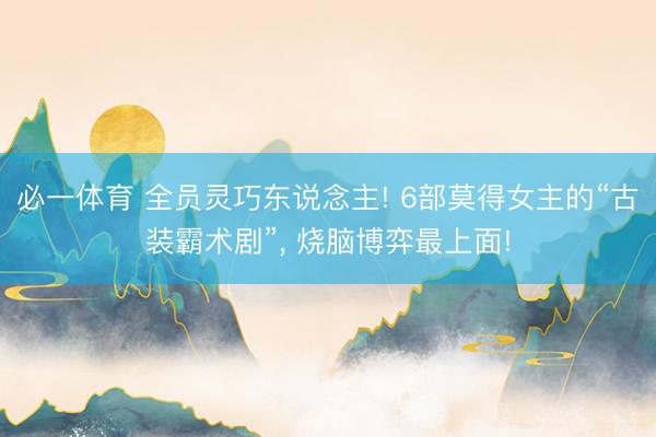 必一体育 全员灵巧东说念主! 6部莫得女主的“古装霸术剧”， 烧脑博弈最上面!