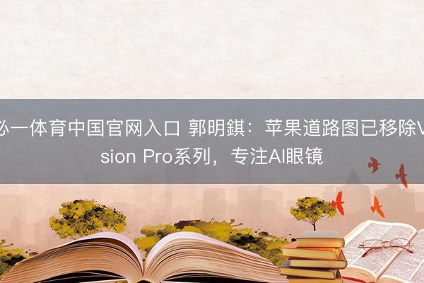 必一体育中国官网入口 郭明錤:苹果道路图已移除Vision Pro系列,专注AI眼镜