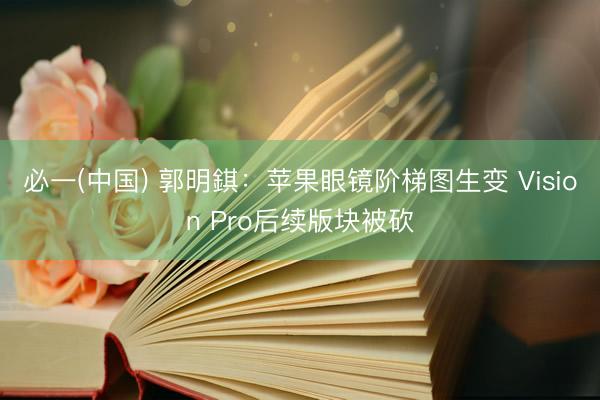 必一(中国) 郭明錤：苹果眼镜阶梯图生变 Vision Pro后续版块被砍