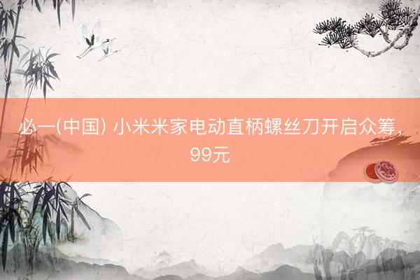 必一(中国) 小米米家电动直柄螺丝刀开启众筹，99元