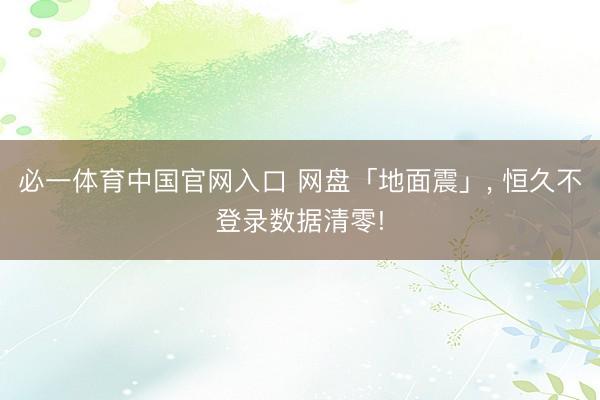 必一体育中国官网入口 网盘「地面震」， 恒久不登录数据清零!