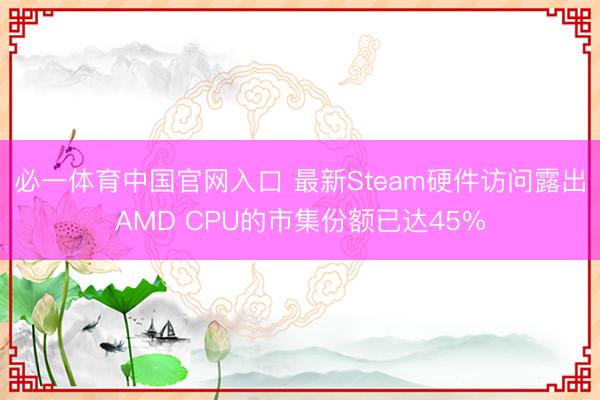必一体育中国官网入口 最新Steam硬件访问露出AMD CPU的市集份额已达45%
