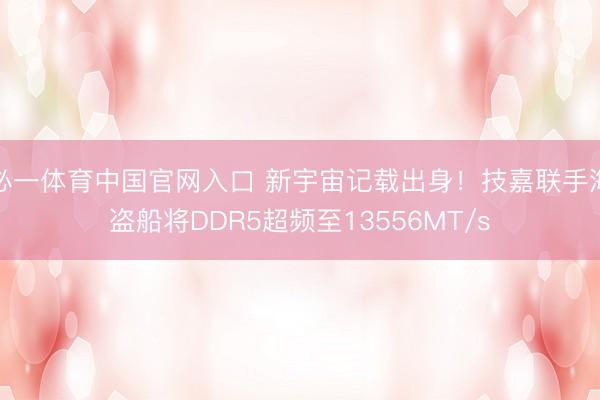 必一体育中国官网入口 新宇宙记载出身！技嘉联手海盗船将DDR5超频至13556MT/s