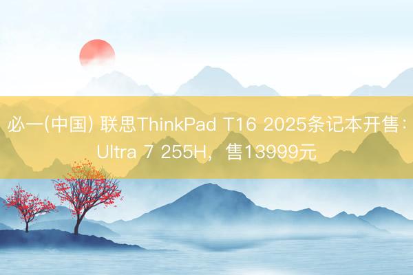 必一(中国) 联思ThinkPad T16 2025条记本开售:Ultra 7 255H,售13999元
