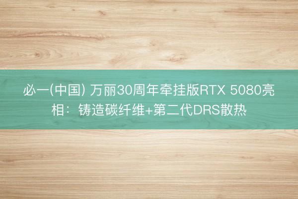 必一(中国) 万丽30周年牵挂版RTX 5080亮相：铸造碳纤维+第二代DRS散热