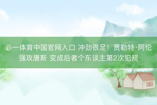 必一体育中国官网入口 冲劲很足！贾勒特·阿伦强攻唐斯 变成后者个东谈主第2次犯规