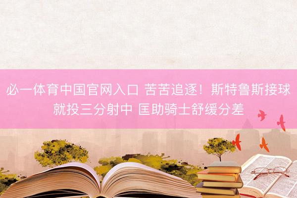 必一体育中国官网入口 苦苦追逐！斯特鲁斯接球就投三分射中 匡