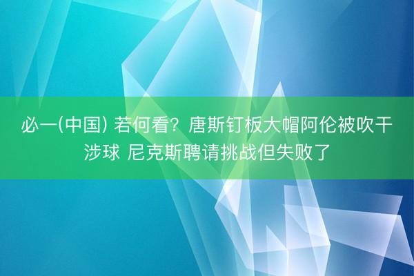 必一(中国) 若何看？唐斯钉板大帽阿伦被吹干涉球 尼克斯聘请挑战但失败了