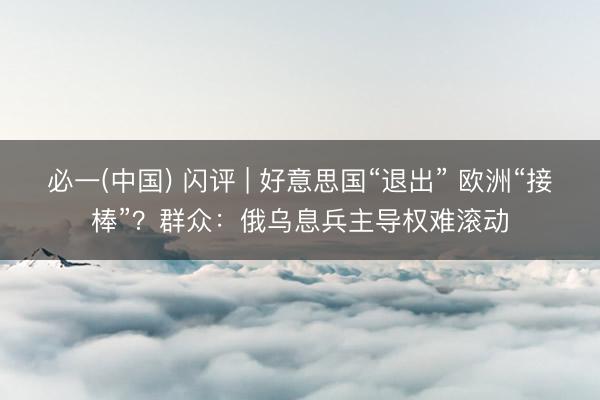 必一(中国) 闪评 | 好意思国“退出” 欧洲“接棒”？群众：俄乌息兵主导权难滚动