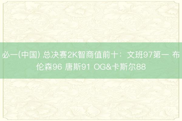必一(中国) 总决赛2K智商值前十：文班97第一 布伦森96 唐斯91 OG&卡斯尔88
