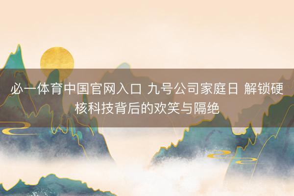 必一体育中国官网入口 九号公司家庭日 解锁硬核科技背后的欢笑与隔绝