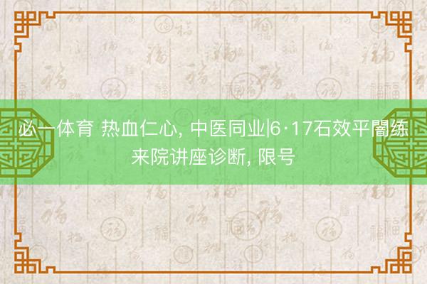 必一体育 热血仁心， 中医同业|6·17石效平闇练来院讲座诊断， 限号