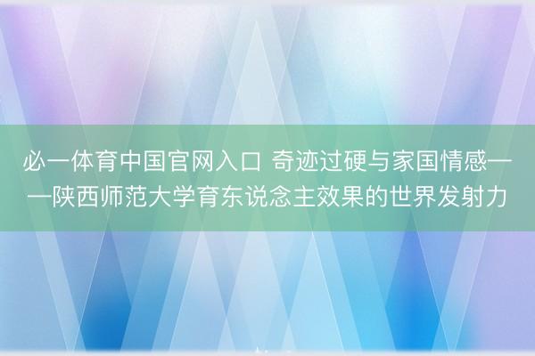 必一体育中国官网入口 奇迹过硬与家国情感——陕西师范大学育东说念主效果的世界发射力