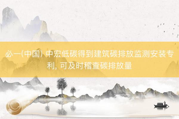 必一(中国) 中宏低碳得到建筑碳排放监测安装专利， 可及时稽查碳排放量