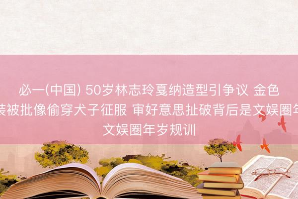 必一(中国) 50岁林志玲戛纳造型引争议 金色蝴蝶结装被批像偷穿犬子征服 审好意思扯破背后是文娱圈年岁规训