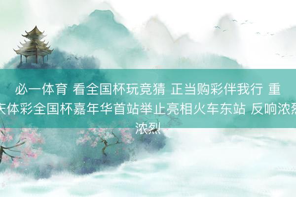 必一体育 看全国杯玩竞猜 正当购彩伴我行 重庆体彩全国杯嘉年华首站举止亮相火车东站 反响浓烈