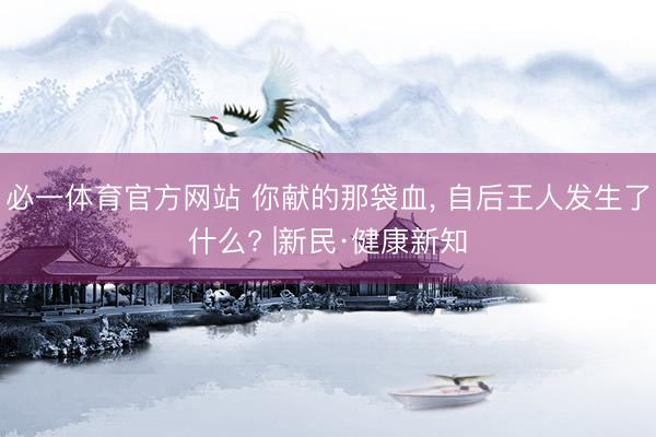 必一体育官方网站 你献的那袋血， 自后王人发生了什么? |新民·健康新知